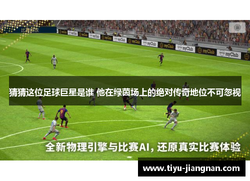 猜猜这位足球巨星是谁 他在绿茵场上的绝对传奇地位不可忽视