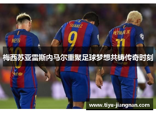 梅西苏亚雷斯内马尔重聚足球梦想共铸传奇时刻