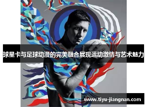 球星卡与足球动漫的完美融合展现运动激情与艺术魅力